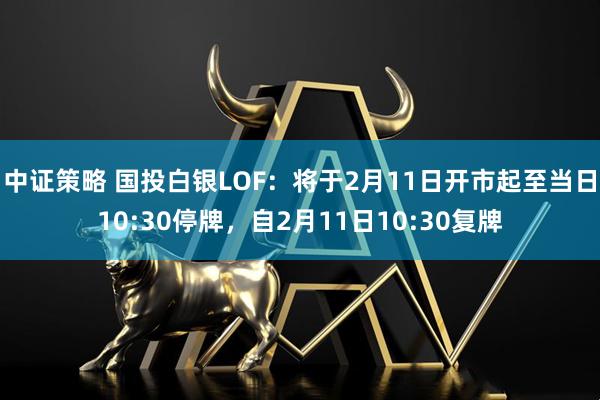 中证策略 国投白银LOF：将于2月11日开市起至当日10:30停牌，自2月11日10:30复牌