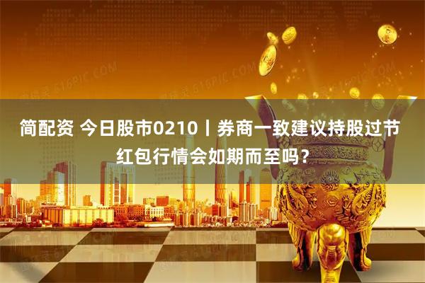 简配资 今日股市0210丨券商一致建议持股过节 红包行情会如期而至吗？