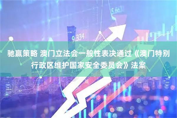 驰赢策略 澳门立法会一般性表决通过《澳门特别行政区维护国家安全委员会》法案