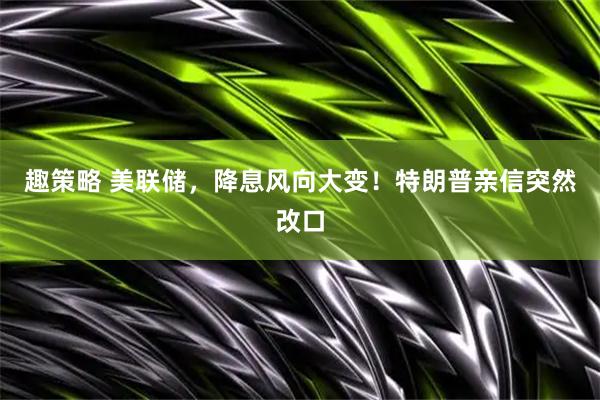 趣策略 美联储，降息风向大变！特朗普亲信突然改口